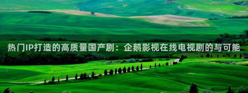 光棍影院午夜：热门IP打造的高质量国产剧：企鹅影视在线电视剧的与可能